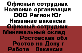 Офисный сотрудник › Название организации ­ ООО Регион-Юг › Название вакансии ­ Офисный сотрудник › Минимальный оклад ­ 24 000 - Ростовская обл., Ростов-на-Дону г. Работа » Вакансии   . Ростовская обл.,Ростов-на-Дону г.